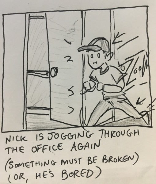 nick is jogging through the office again. (something must be broken) (or, he's bored)