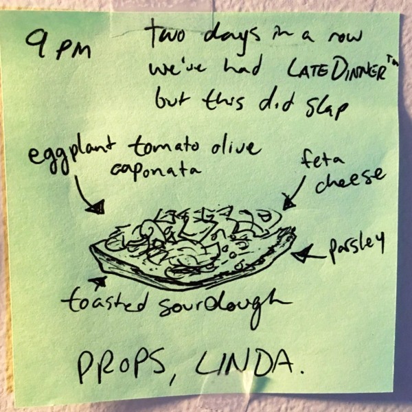 two days in a row we've had Late Dinner™ but this did slap. we made eggplant/tomato/olive caponata on toasted sourdough bread with parsley and feta cheese. PROPS, LINDA.