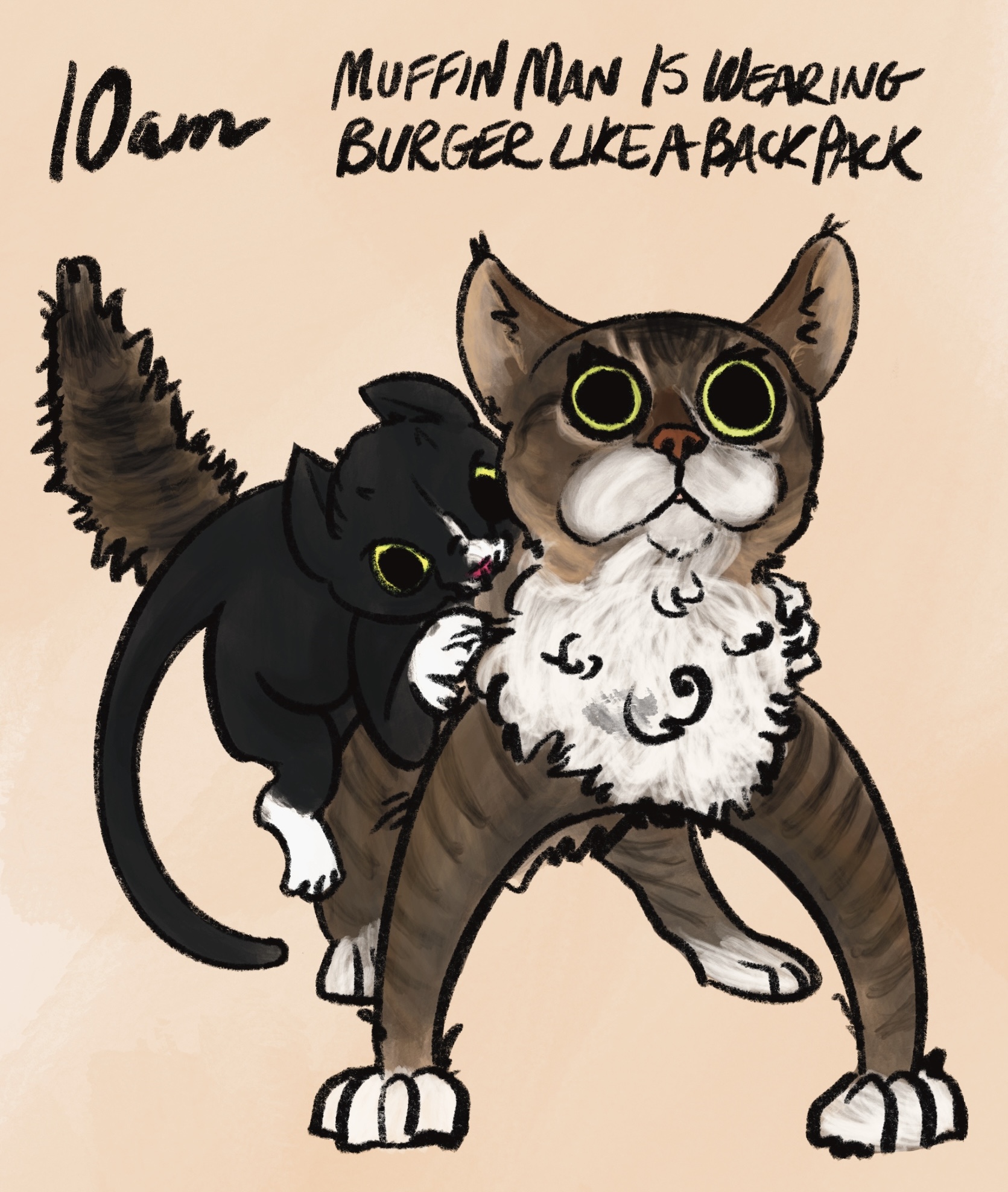 digitally drawn comic with the caption: “10am: muffin man is wearing burger like a backpack.” muffin man is a big brown tabby cat with curly white chest fur and a huge white mustache, as well as massive yellow eyes. he is standing with his legs akimbo. his pupils are enormous and his tail is puffed up. clinging to his back with her claws in his shoulders and her teeth in his neck is burger the tuxedo cat, looking like a crazy freak. oddly, muffin doesn't really seem too upset as much as surprised that this is happening to him